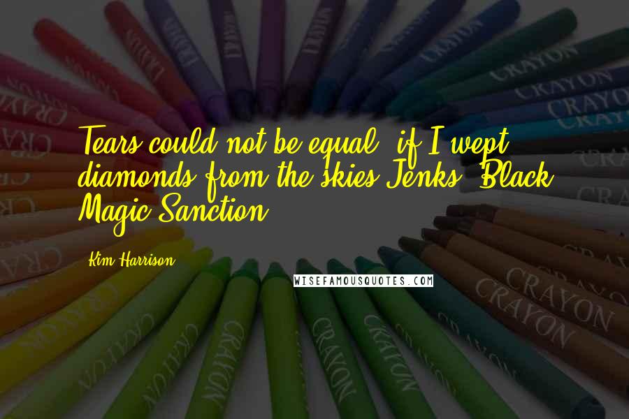 Kim Harrison Quotes: Tears could not be equal, if I wept diamonds from the skies.Jenks (Black Magic Sanction)