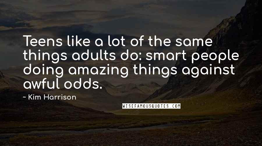 Kim Harrison Quotes: Teens like a lot of the same things adults do: smart people doing amazing things against awful odds.