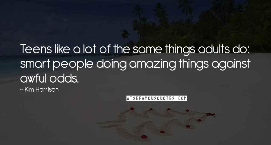 Kim Harrison Quotes: Teens like a lot of the same things adults do: smart people doing amazing things against awful odds.