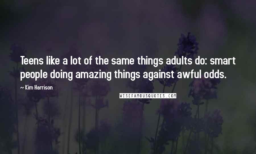 Kim Harrison Quotes: Teens like a lot of the same things adults do: smart people doing amazing things against awful odds.