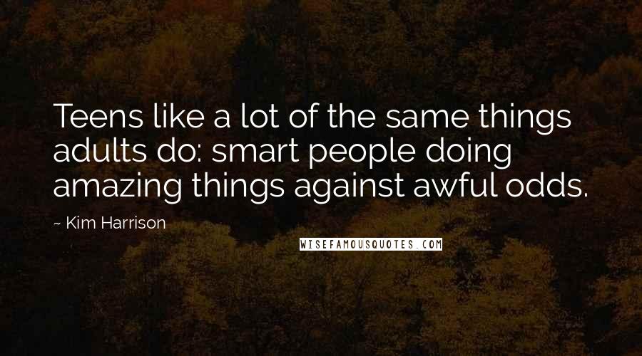 Kim Harrison Quotes: Teens like a lot of the same things adults do: smart people doing amazing things against awful odds.