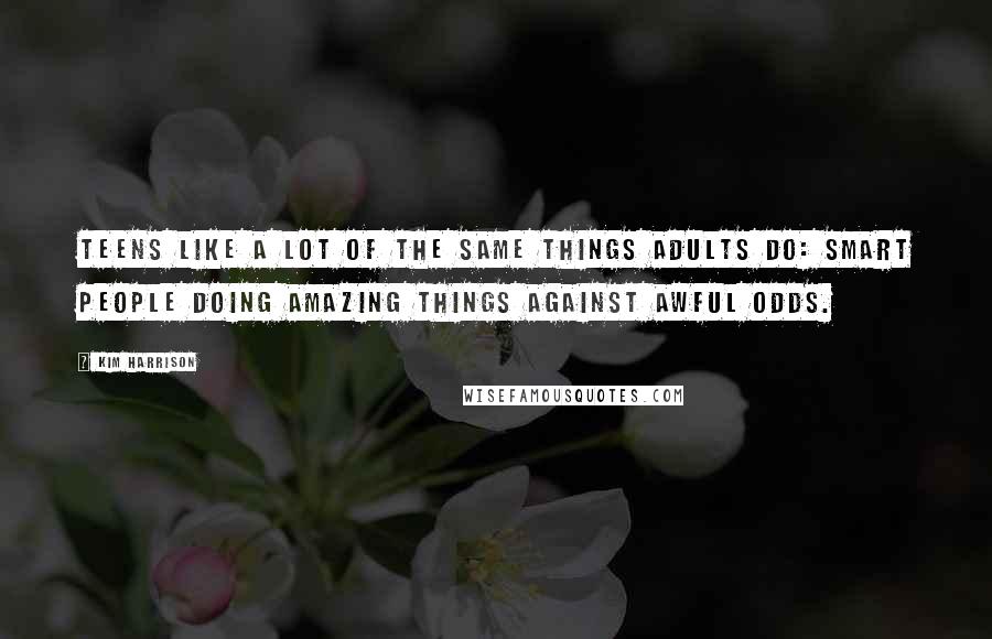Kim Harrison Quotes: Teens like a lot of the same things adults do: smart people doing amazing things against awful odds.