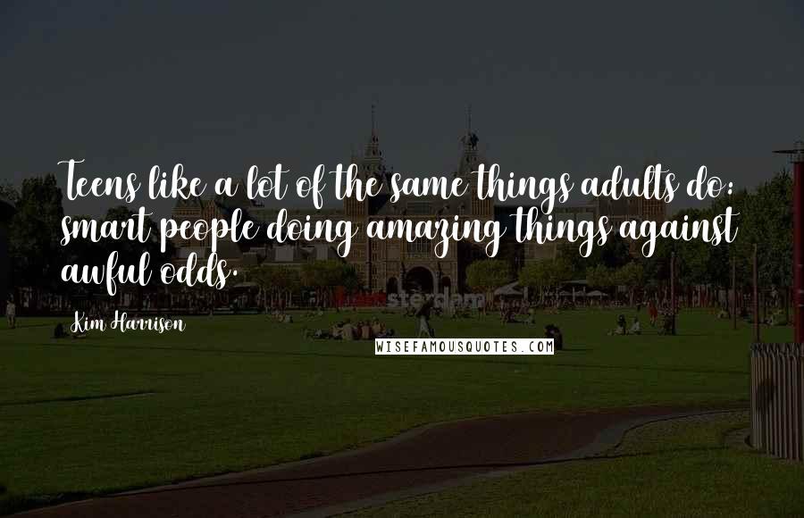 Kim Harrison Quotes: Teens like a lot of the same things adults do: smart people doing amazing things against awful odds.