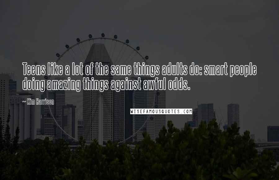 Kim Harrison Quotes: Teens like a lot of the same things adults do: smart people doing amazing things against awful odds.