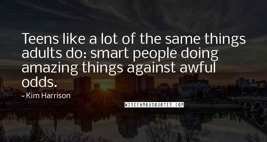 Kim Harrison Quotes: Teens like a lot of the same things adults do: smart people doing amazing things against awful odds.