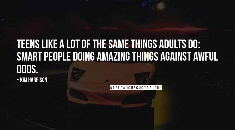 Kim Harrison Quotes: Teens like a lot of the same things adults do: smart people doing amazing things against awful odds.