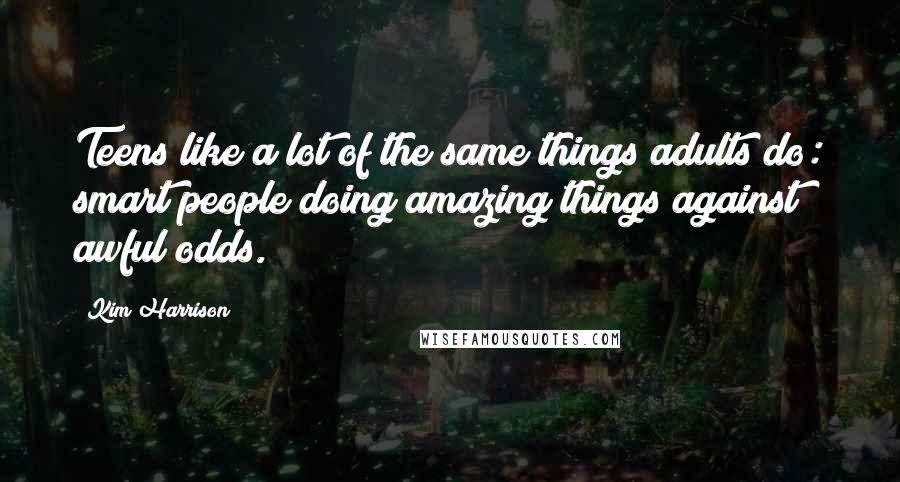 Kim Harrison Quotes: Teens like a lot of the same things adults do: smart people doing amazing things against awful odds.