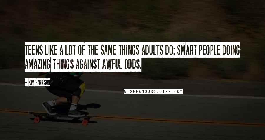 Kim Harrison Quotes: Teens like a lot of the same things adults do: smart people doing amazing things against awful odds.