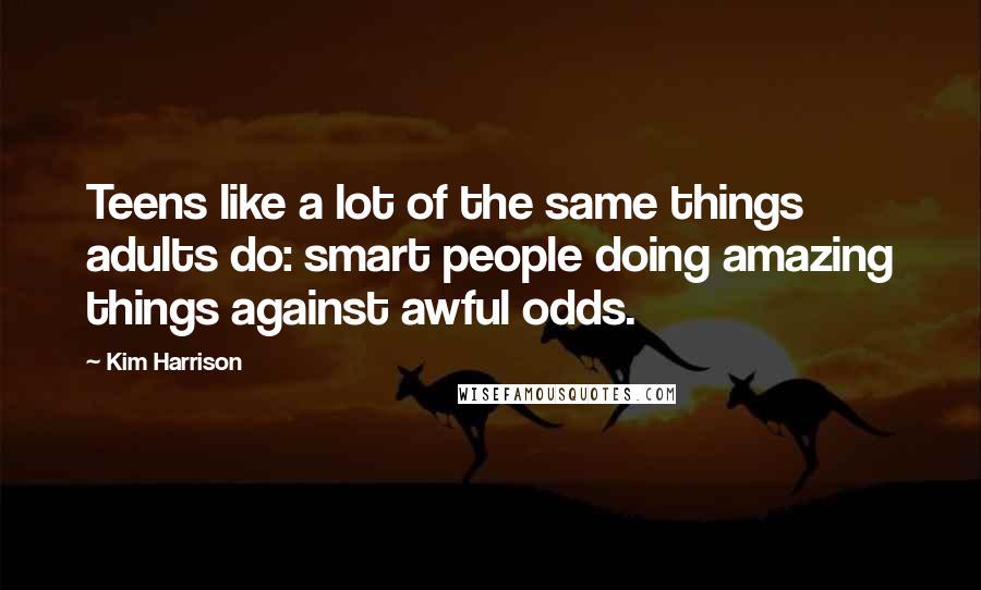 Kim Harrison Quotes: Teens like a lot of the same things adults do: smart people doing amazing things against awful odds.