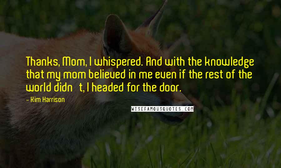 Kim Harrison Quotes: Thanks, Mom, I whispered. And with the knowledge that my mom believed in me even if the rest of the world didn't, I headed for the door.