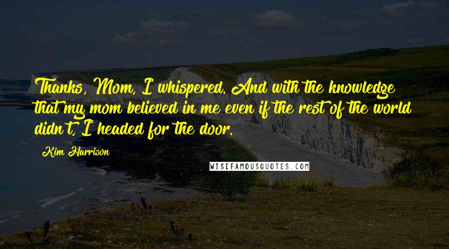 Kim Harrison Quotes: Thanks, Mom, I whispered. And with the knowledge that my mom believed in me even if the rest of the world didn't, I headed for the door.