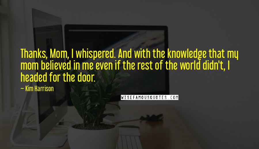 Kim Harrison Quotes: Thanks, Mom, I whispered. And with the knowledge that my mom believed in me even if the rest of the world didn't, I headed for the door.