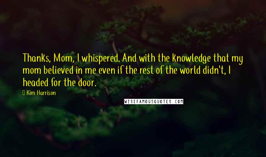Kim Harrison Quotes: Thanks, Mom, I whispered. And with the knowledge that my mom believed in me even if the rest of the world didn't, I headed for the door.