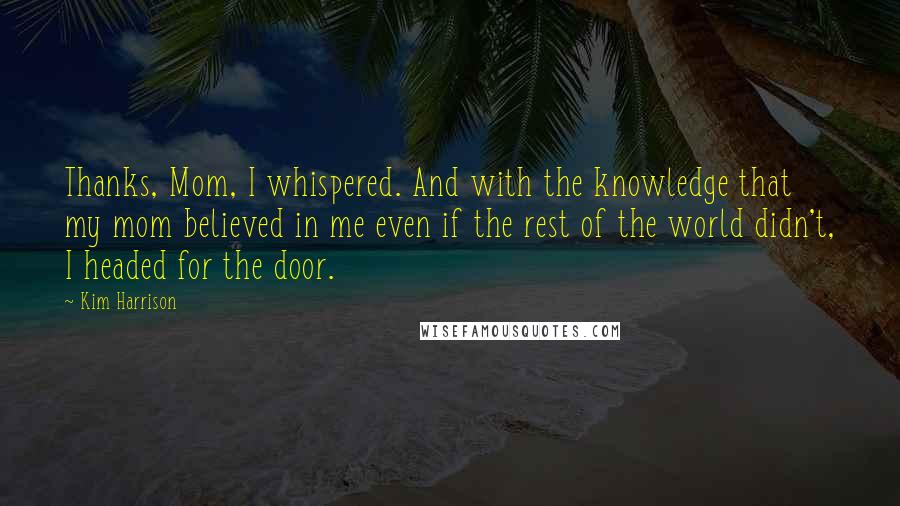 Kim Harrison Quotes: Thanks, Mom, I whispered. And with the knowledge that my mom believed in me even if the rest of the world didn't, I headed for the door.