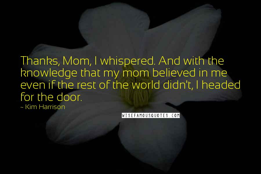 Kim Harrison Quotes: Thanks, Mom, I whispered. And with the knowledge that my mom believed in me even if the rest of the world didn't, I headed for the door.