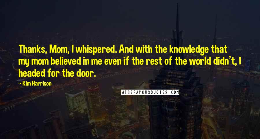 Kim Harrison Quotes: Thanks, Mom, I whispered. And with the knowledge that my mom believed in me even if the rest of the world didn't, I headed for the door.