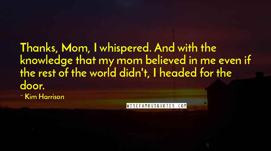 Kim Harrison Quotes: Thanks, Mom, I whispered. And with the knowledge that my mom believed in me even if the rest of the world didn't, I headed for the door.