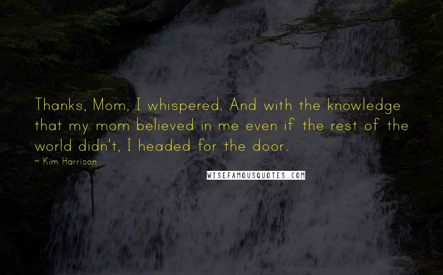 Kim Harrison Quotes: Thanks, Mom, I whispered. And with the knowledge that my mom believed in me even if the rest of the world didn't, I headed for the door.