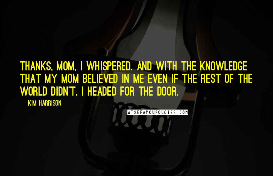 Kim Harrison Quotes: Thanks, Mom, I whispered. And with the knowledge that my mom believed in me even if the rest of the world didn't, I headed for the door.