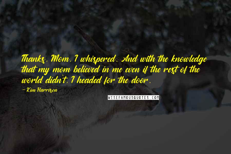 Kim Harrison Quotes: Thanks, Mom, I whispered. And with the knowledge that my mom believed in me even if the rest of the world didn't, I headed for the door.