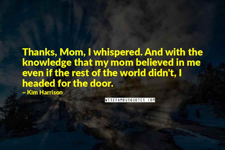 Kim Harrison Quotes: Thanks, Mom, I whispered. And with the knowledge that my mom believed in me even if the rest of the world didn't, I headed for the door.