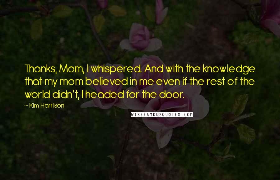 Kim Harrison Quotes: Thanks, Mom, I whispered. And with the knowledge that my mom believed in me even if the rest of the world didn't, I headed for the door.