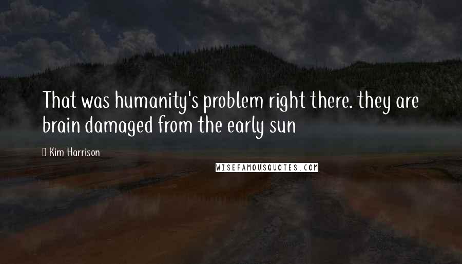 Kim Harrison Quotes: That was humanity's problem right there. they are brain damaged from the early sun