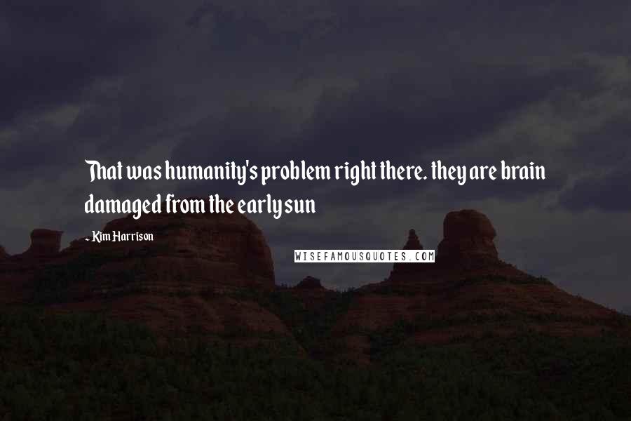 Kim Harrison Quotes: That was humanity's problem right there. they are brain damaged from the early sun