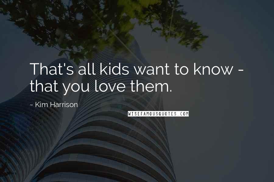 Kim Harrison Quotes: That's all kids want to know - that you love them.