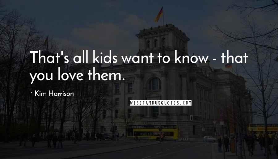 Kim Harrison Quotes: That's all kids want to know - that you love them.