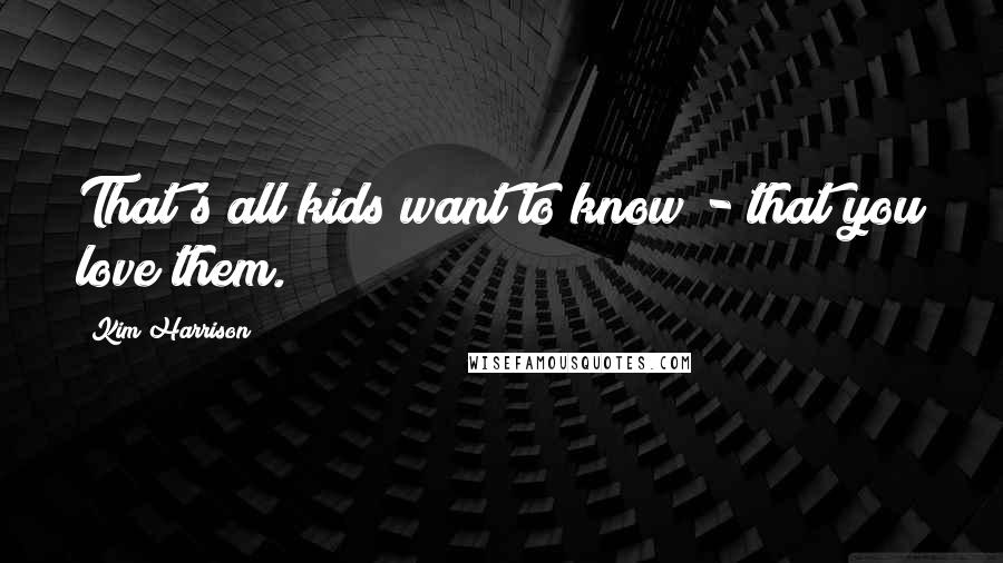 Kim Harrison Quotes: That's all kids want to know - that you love them.