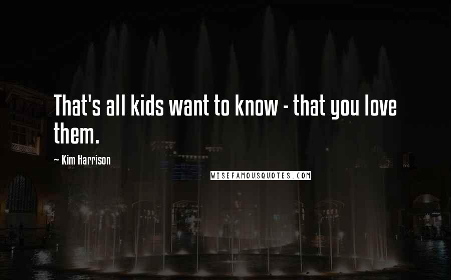 Kim Harrison Quotes: That's all kids want to know - that you love them.
