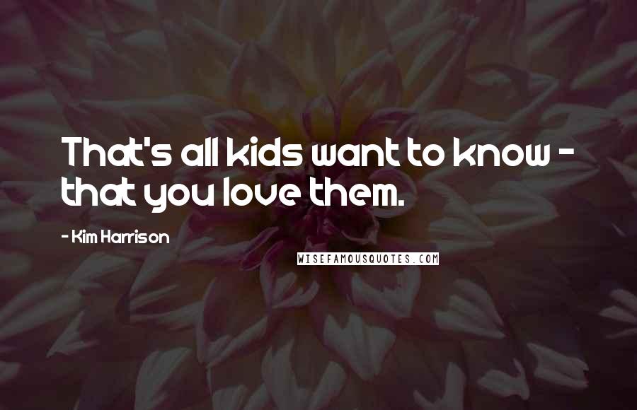 Kim Harrison Quotes: That's all kids want to know - that you love them.
