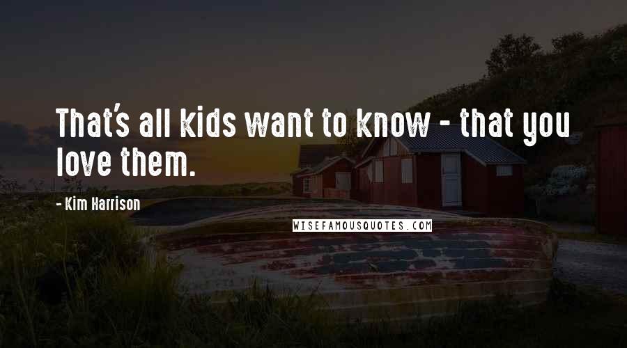 Kim Harrison Quotes: That's all kids want to know - that you love them.