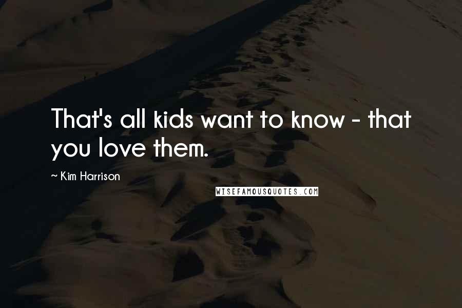 Kim Harrison Quotes: That's all kids want to know - that you love them.