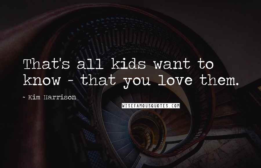 Kim Harrison Quotes: That's all kids want to know - that you love them.