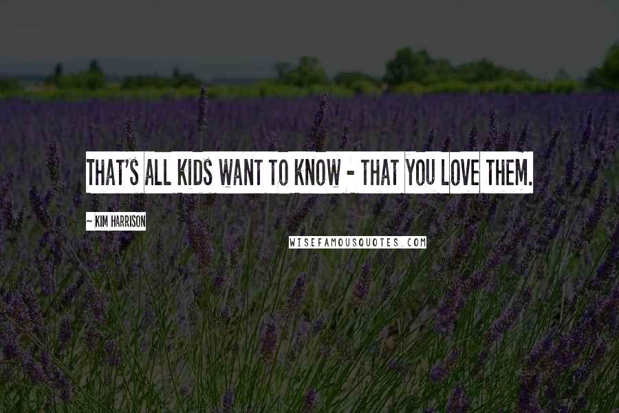 Kim Harrison Quotes: That's all kids want to know - that you love them.