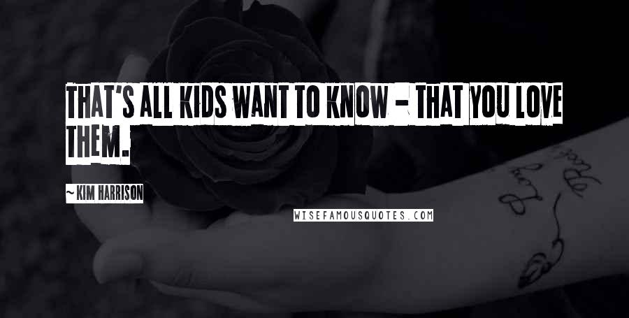 Kim Harrison Quotes: That's all kids want to know - that you love them.