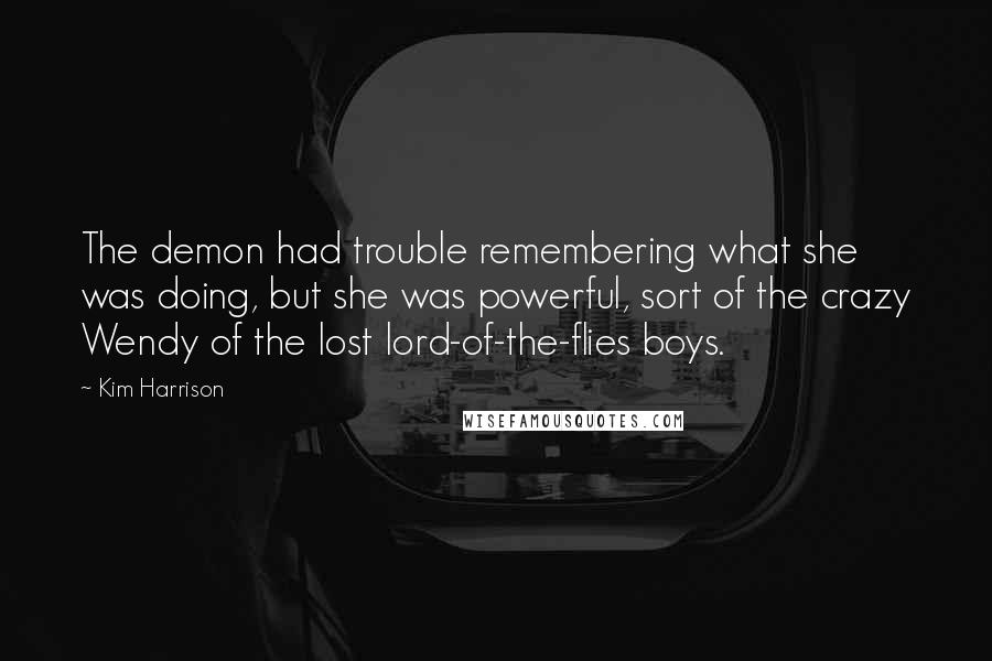 Kim Harrison Quotes: The demon had trouble remembering what she was doing, but she was powerful, sort of the crazy Wendy of the lost lord-of-the-flies boys.