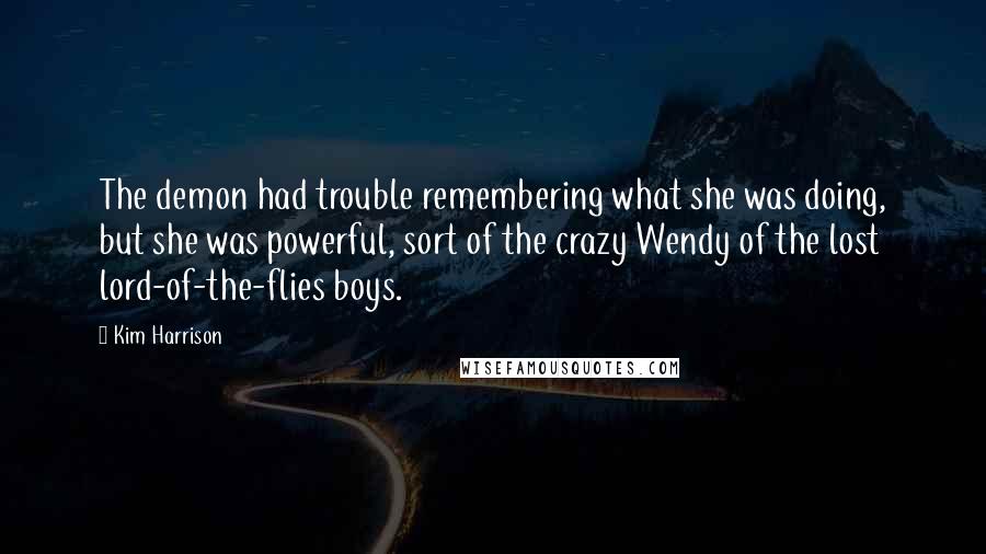 Kim Harrison Quotes: The demon had trouble remembering what she was doing, but she was powerful, sort of the crazy Wendy of the lost lord-of-the-flies boys.