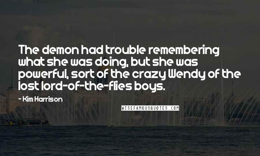 Kim Harrison Quotes: The demon had trouble remembering what she was doing, but she was powerful, sort of the crazy Wendy of the lost lord-of-the-flies boys.
