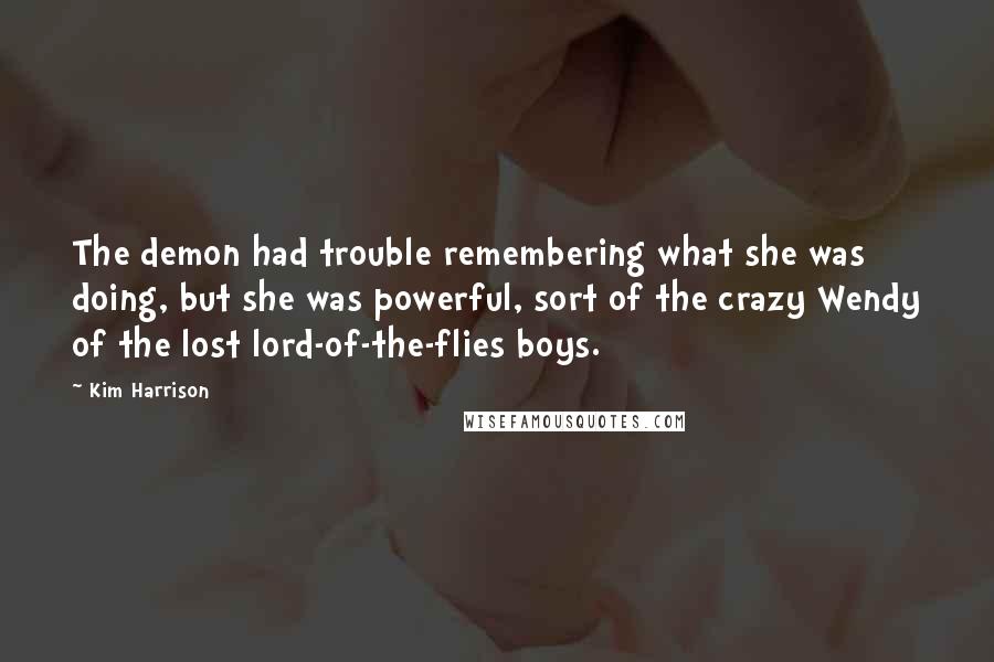 Kim Harrison Quotes: The demon had trouble remembering what she was doing, but she was powerful, sort of the crazy Wendy of the lost lord-of-the-flies boys.