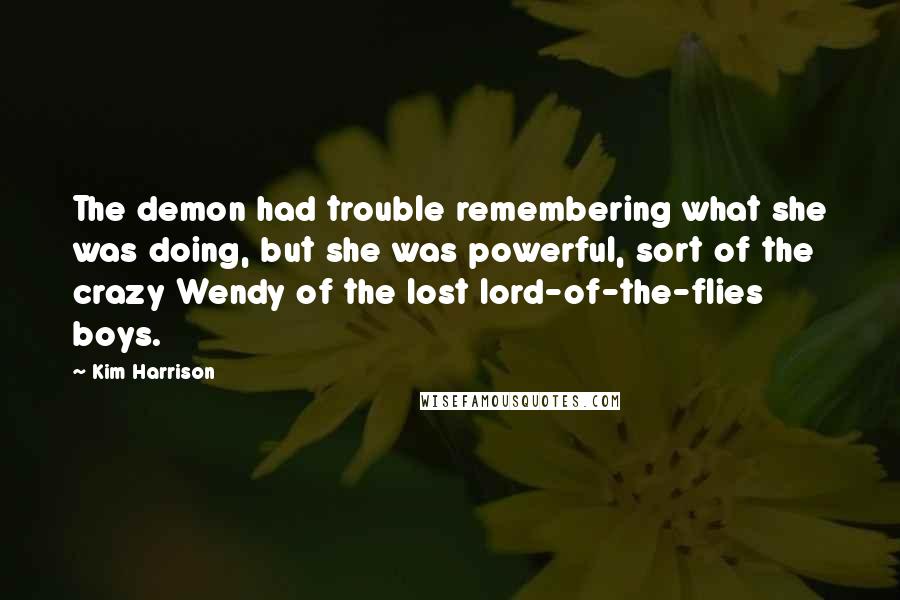 Kim Harrison Quotes: The demon had trouble remembering what she was doing, but she was powerful, sort of the crazy Wendy of the lost lord-of-the-flies boys.