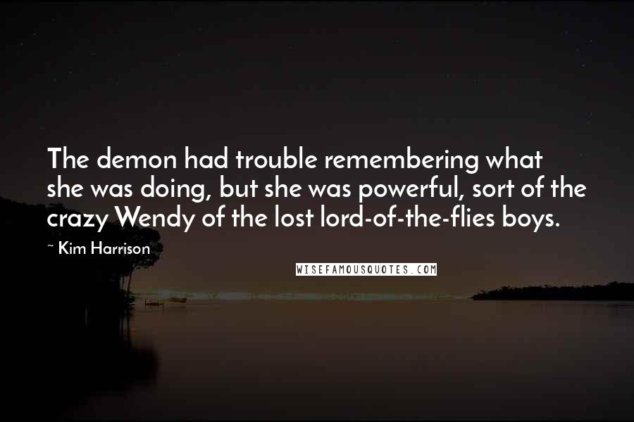 Kim Harrison Quotes: The demon had trouble remembering what she was doing, but she was powerful, sort of the crazy Wendy of the lost lord-of-the-flies boys.