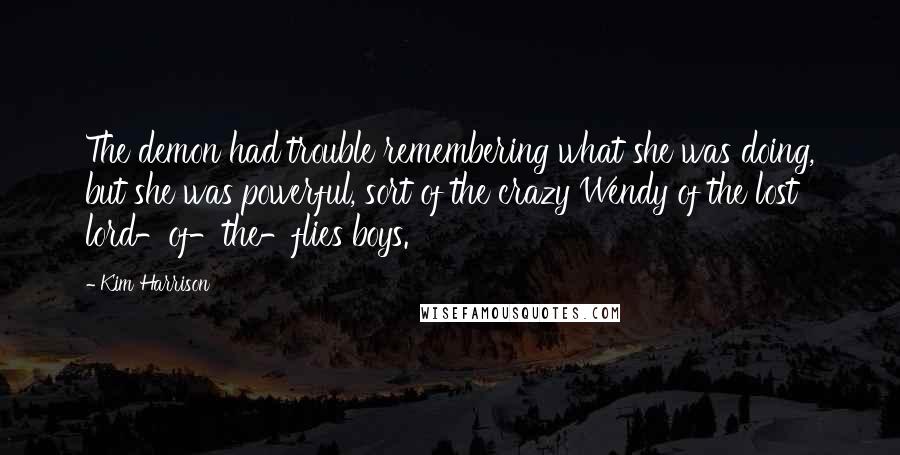 Kim Harrison Quotes: The demon had trouble remembering what she was doing, but she was powerful, sort of the crazy Wendy of the lost lord-of-the-flies boys.