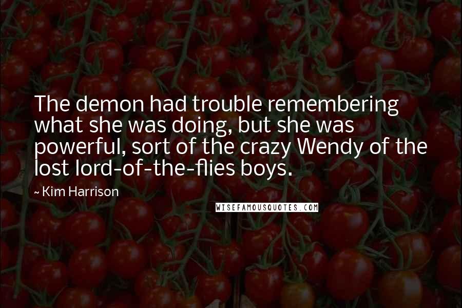 Kim Harrison Quotes: The demon had trouble remembering what she was doing, but she was powerful, sort of the crazy Wendy of the lost lord-of-the-flies boys.