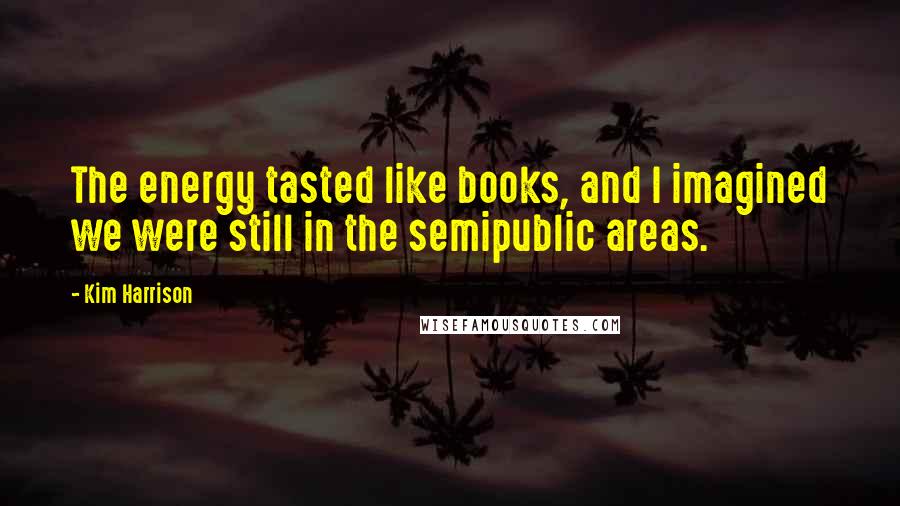 Kim Harrison Quotes: The energy tasted like books, and I imagined we were still in the semipublic areas.