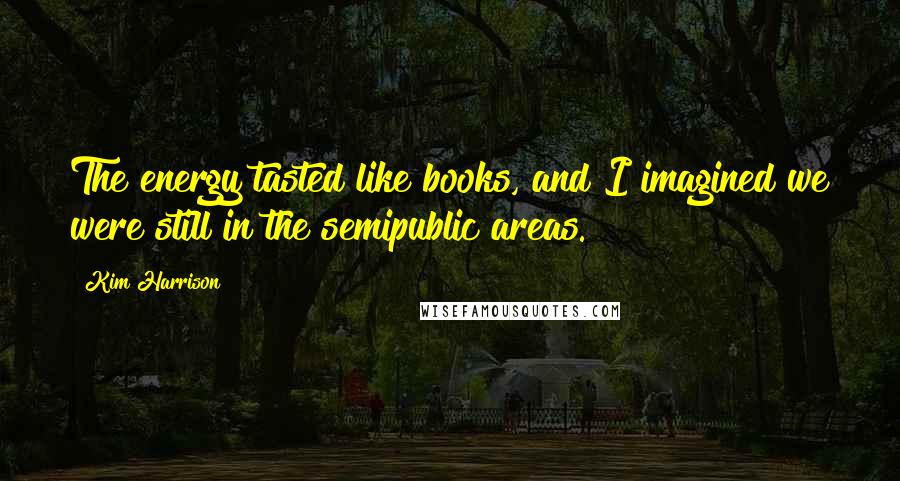 Kim Harrison Quotes: The energy tasted like books, and I imagined we were still in the semipublic areas.