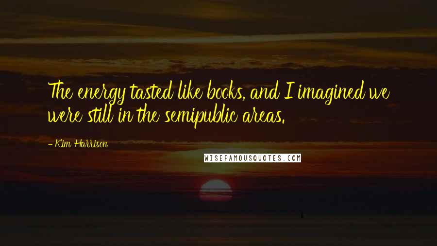 Kim Harrison Quotes: The energy tasted like books, and I imagined we were still in the semipublic areas.