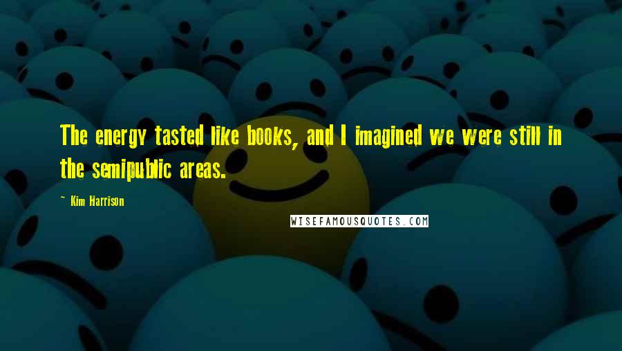 Kim Harrison Quotes: The energy tasted like books, and I imagined we were still in the semipublic areas.